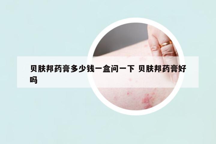 貝膚邦藥膏多少錢一盒問一下 貝膚邦藥膏好嗎