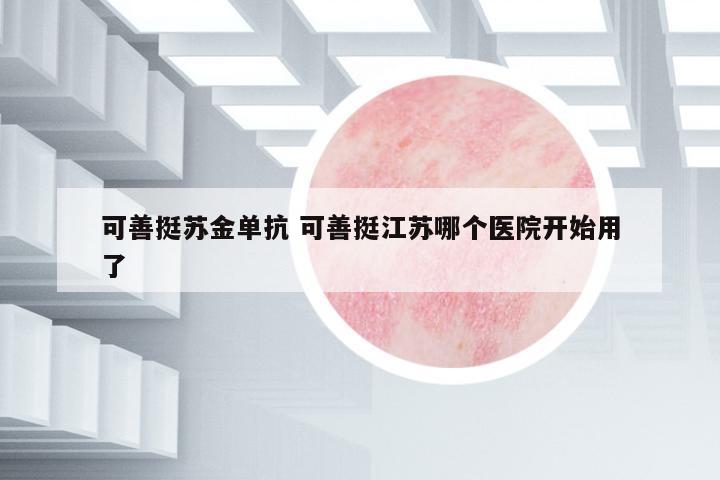 可善挺蘇金單抗 可善挺江蘇哪個(gè)醫(yī)院開(kāi)始用了