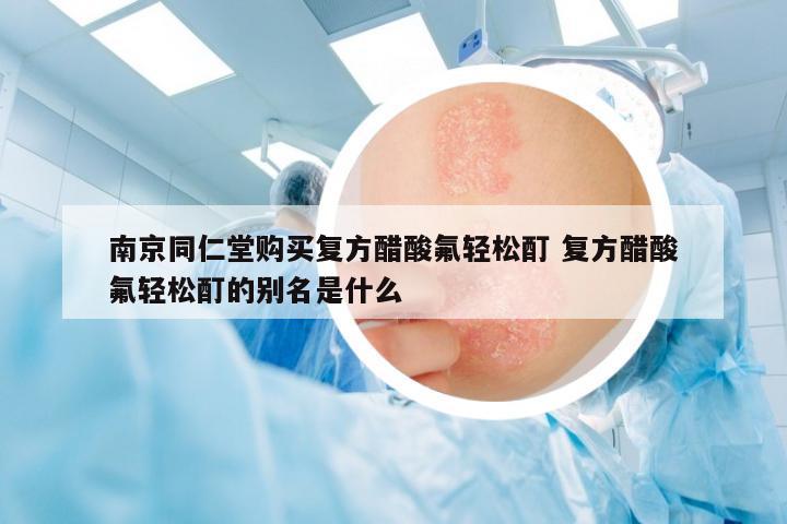 南京同仁堂購買復(fù)方醋酸氟輕松酊 復(fù)方醋酸氟輕松酊的別名是什么
