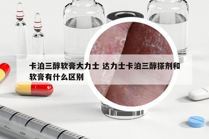 卡泊三醇軟膏大力士 達(dá)力士卡泊三醇搽劑和軟膏有什么區(qū)別