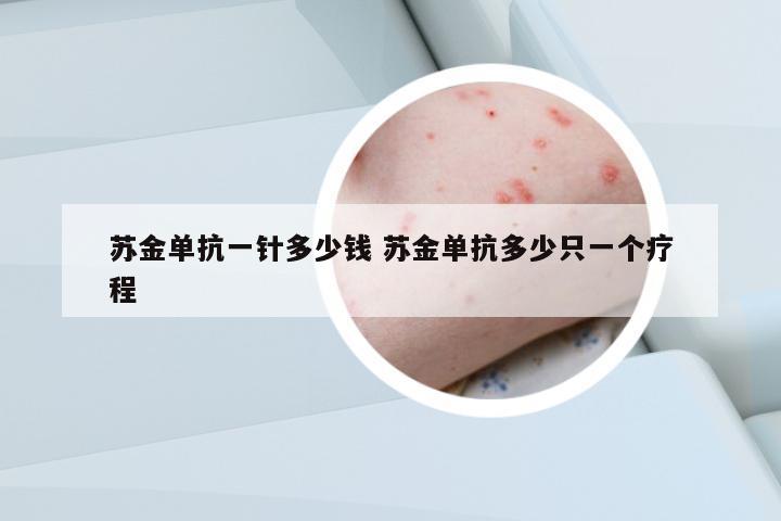 蘇金單抗一針多少錢 蘇金單抗多少只一個療程