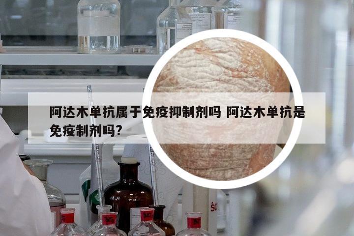 阿達(dá)木單抗屬于免疫抑制劑嗎 阿達(dá)木單抗是免疫制劑嗎?