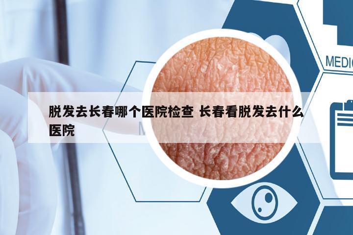 脫發(fā)去長(zhǎng)春哪個(gè)醫(yī)院檢查 長(zhǎng)春看脫發(fā)去什么醫(yī)院