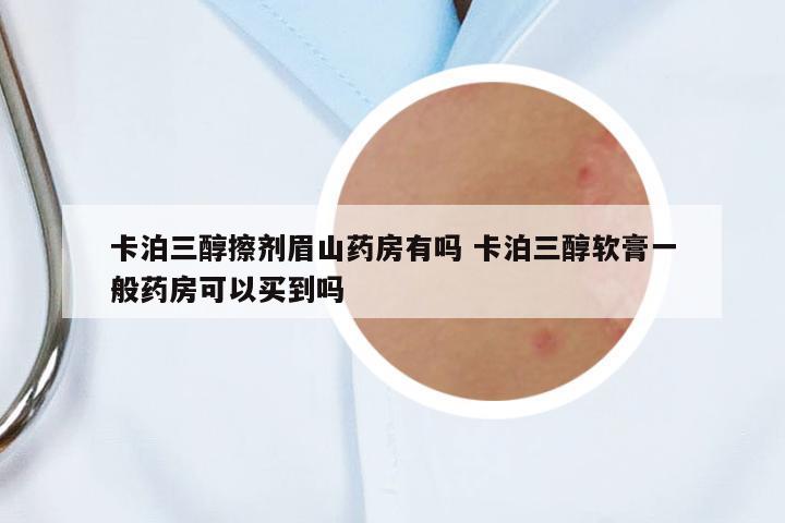 卡泊三醇擦劑眉山藥房有嗎 卡泊三醇軟膏一般藥房可以買到嗎