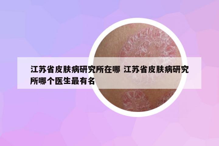 江蘇省皮膚病研究所在哪 江蘇省皮膚病研究所哪個醫(yī)生最有名