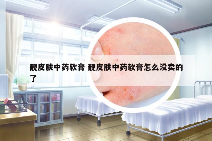 靚皮膚中藥軟膏 靚皮膚中藥軟膏怎么沒賣的了