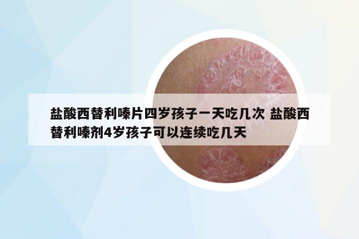 鹽酸西替利嗪片四歲孩子一天吃幾次 鹽酸西替利嗪劑4歲孩子可以連續(xù)吃幾天