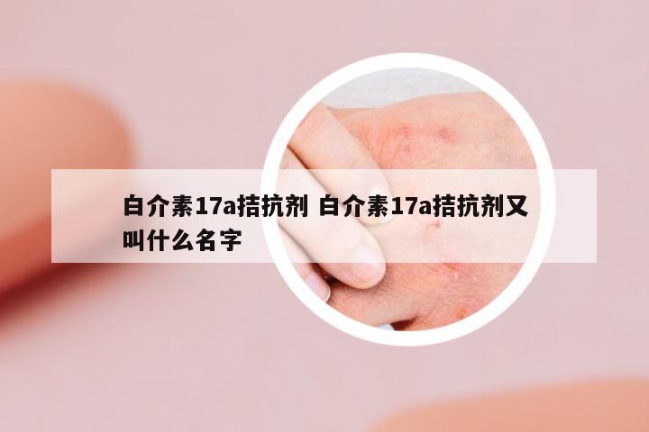 白介素17a拮抗劑 白介素17a拮抗劑又叫什么名字