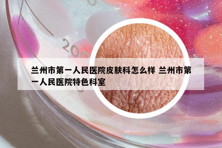 蘭州市第一人民醫(yī)院皮膚科怎么樣 蘭州市第一人民醫(yī)院特色科室