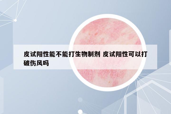 皮試陽(yáng)性能不能打生物制劑 皮試陽(yáng)性可以打破傷風(fēng)嗎