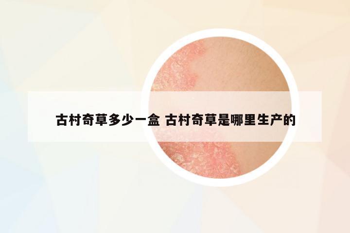 古村奇草多少一盒 古村奇草是哪里生產的