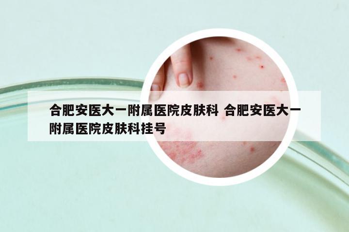 合肥安醫(yī)大一附屬醫(yī)院皮膚科 合肥安醫(yī)大一附屬醫(yī)院皮膚科掛號