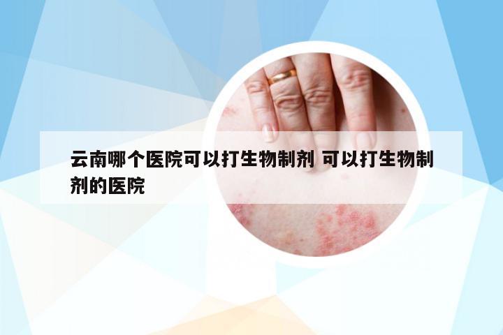 云南哪個醫(yī)院可以打生物制劑 可以打生物制劑的醫(yī)院
