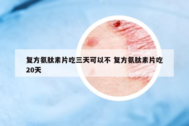 復(fù)方氨肽素片吃三天可以不 復(fù)方氨肽素片吃20天