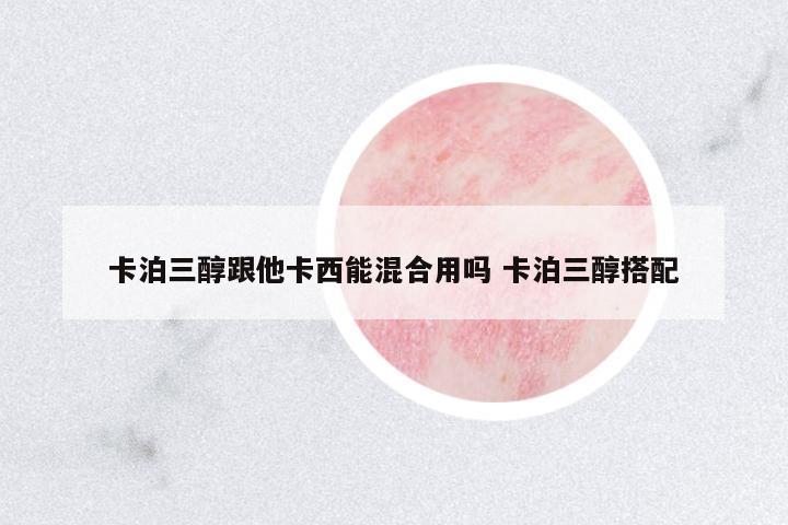 卡泊三醇跟他卡西能混合用嗎 卡泊三醇搭配