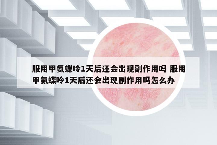 服用甲氨蝶呤1天后還會出現(xiàn)副作用嗎 服用甲氨蝶呤1天后還會出現(xiàn)副作用嗎怎么辦