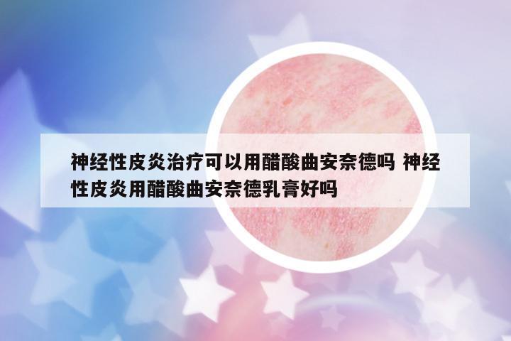 神經(jīng)性皮炎治療可以用醋酸曲安奈德嗎 神經(jīng)性皮炎用醋酸曲安奈德乳膏好嗎