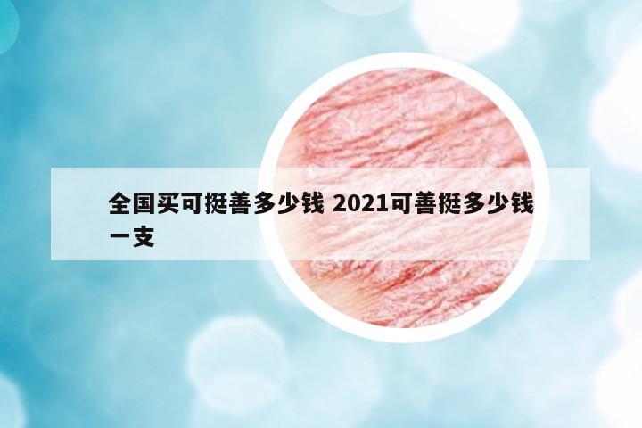 全國(guó)買(mǎi)可挺善多少錢(qián) 2021可善挺多少錢(qián)一支