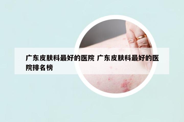 廣東皮膚科最好的醫(yī)院 廣東皮膚科最好的醫(yī)院排名榜