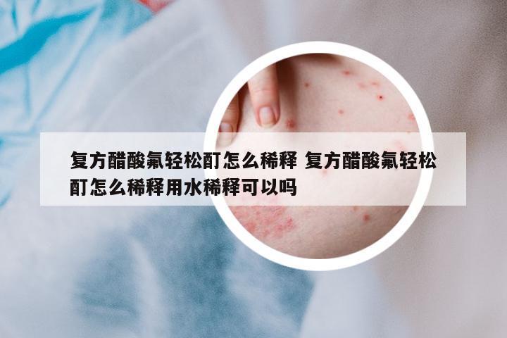 復方醋酸氟輕松酊怎么稀釋 復方醋酸氟輕松酊怎么稀釋用水稀釋可以嗎