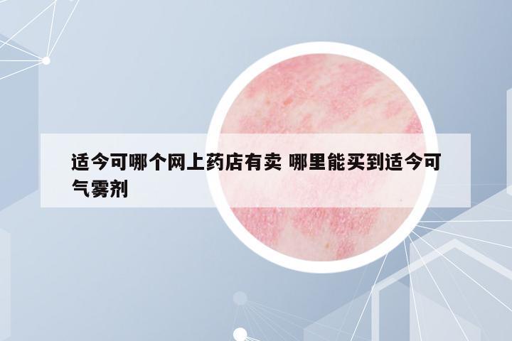 適今可哪個網(wǎng)上藥店有賣 哪里能買到適今可氣霧劑
