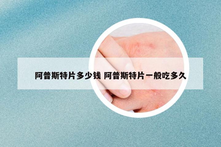 阿普斯特片多少錢(qián) 阿普斯特片一般吃多久
