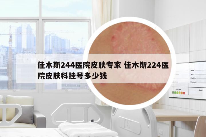 佳木斯244醫(yī)院皮膚專家 佳木斯224醫(yī)院皮膚科掛號多少錢