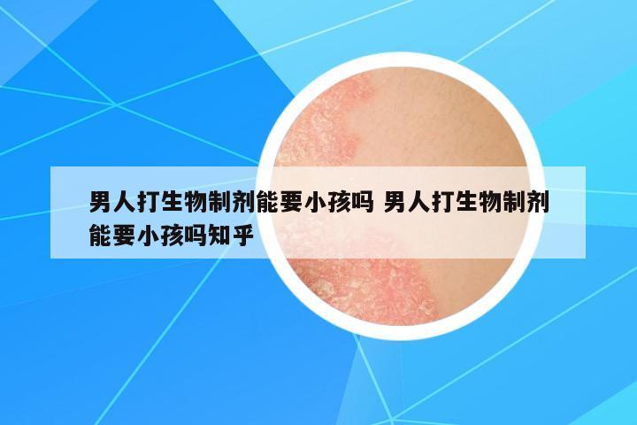 男人打生物制劑能要小孩嗎 男人打生物制劑能要小孩嗎知乎