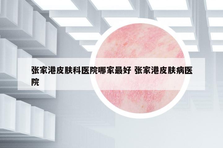 張家港皮膚科醫(yī)院哪家最好 張家港皮膚病醫(yī)院