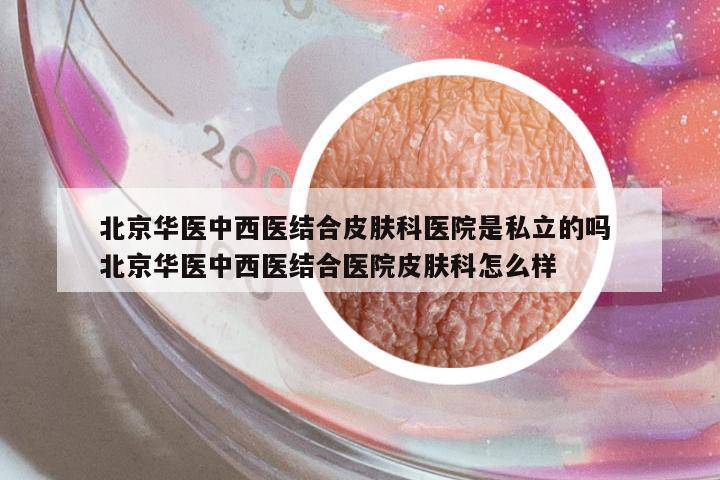 北京華醫(yī)中西醫(yī)結合皮膚科醫(yī)院是私立的嗎 北京華醫(yī)中西醫(yī)結合醫(yī)院皮膚科怎么樣
