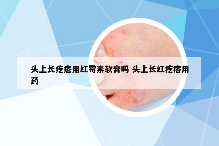 頭上長疙瘩用紅霉素軟膏嗎 頭上長紅疙瘩用藥