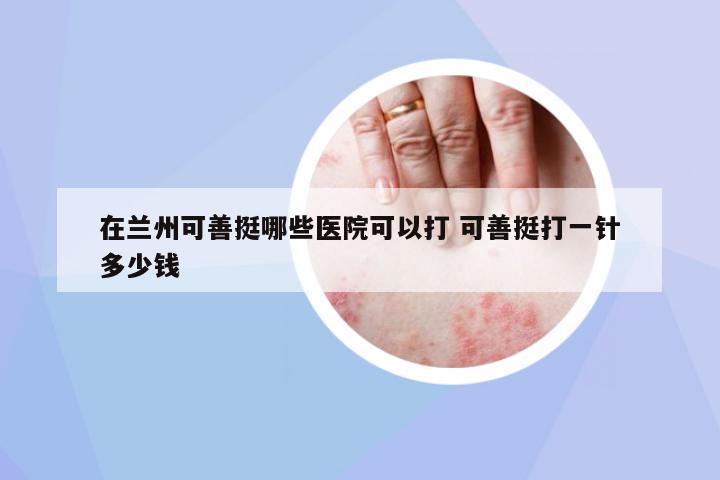 在蘭州可善挺哪些醫(yī)院可以打 可善挺打一針多少錢