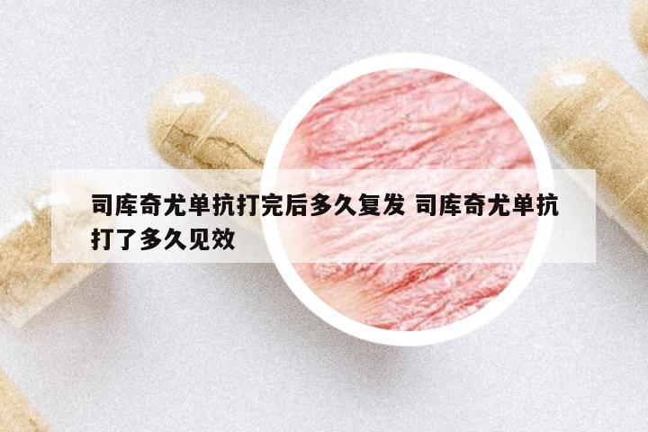 司庫(kù)奇尤單抗打完后多久復(fù)發(fā) 司庫(kù)奇尤單抗打了多久見(jiàn)效