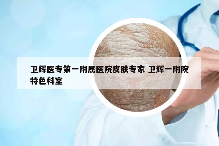 衛(wèi)輝醫(yī)專第一附屬醫(yī)院皮膚專家 衛(wèi)輝一附院特色科室