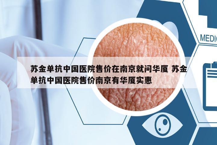 蘇金單抗中國(guó)醫(yī)院售價(jià)在南京就問(wèn)華廈 蘇金單抗中國(guó)醫(yī)院售價(jià)南京有華廈實(shí)惠