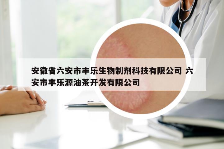 安徽省六安市豐樂(lè)生物制劑科技有限公司 六安市豐樂(lè)源油茶開發(fā)有限公司