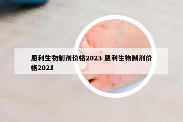 恩利生物制劑價格2023 恩利生物制劑價格2021