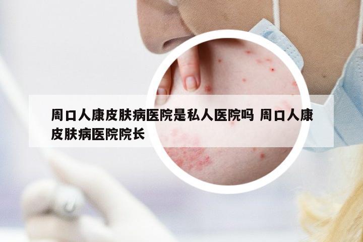 周口人康皮膚病醫(yī)院是私人醫(yī)院嗎 周口人康皮膚病醫(yī)院院長
