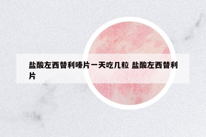 鹽酸左西替利嗪片一天吃幾粒 鹽酸左西替利片