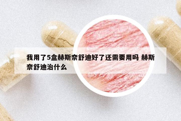 我用了5盒赫斯奈舒迪好了還需要用嗎 赫斯奈舒迪治什么