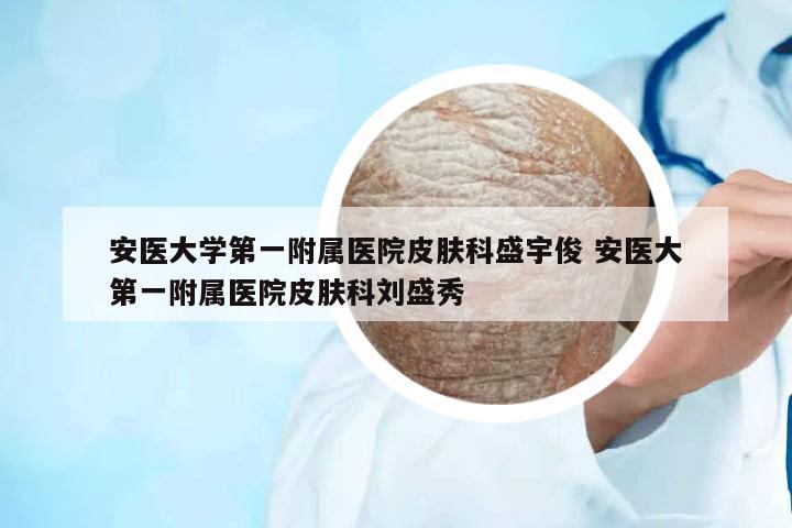 安醫(yī)大學(xué)第一附屬醫(yī)院皮膚科盛宇俊 安醫(yī)大第一附屬醫(yī)院皮膚科劉盛秀