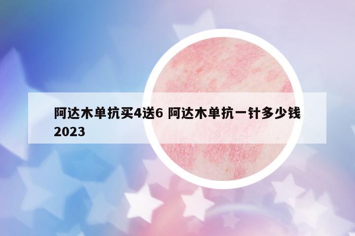阿達(dá)木單抗買4送6 阿達(dá)木單抗一針多少錢2023