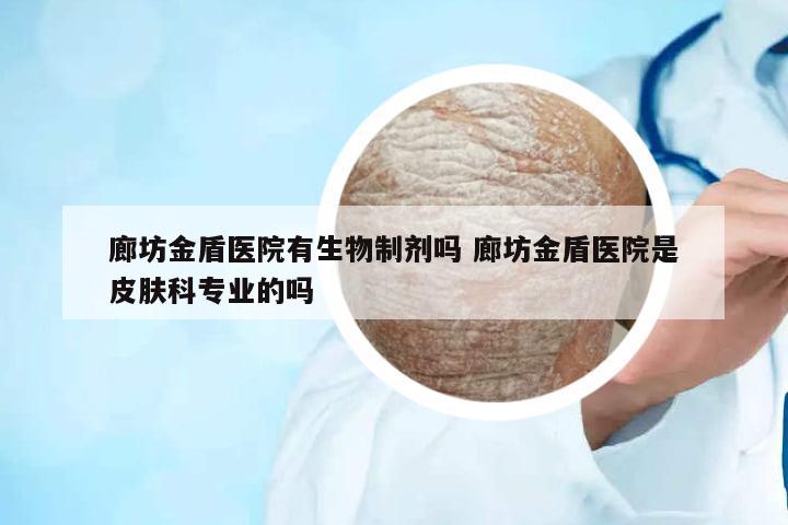 廊坊金盾醫(yī)院有生物制劑嗎 廊坊金盾醫(yī)院是皮膚科專業(yè)的嗎
