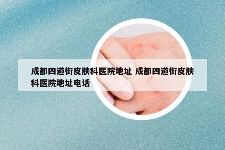成都四道街皮膚科醫(yī)院地址 成都四道街皮膚科醫(yī)院地址電話