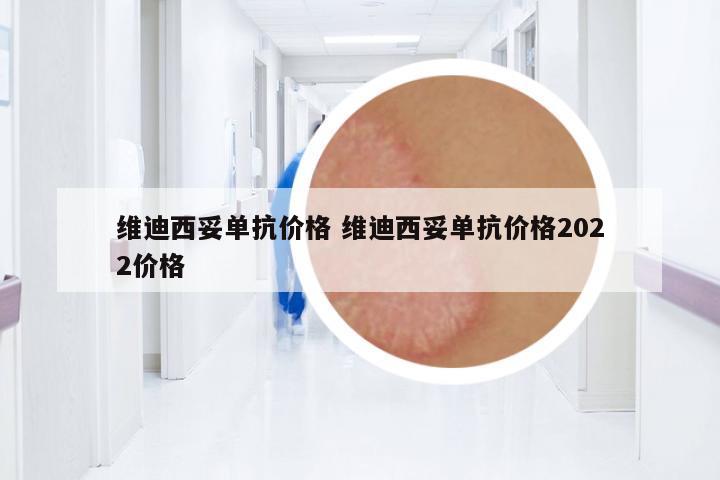 維迪西妥單抗價格 維迪西妥單抗價格2022價格