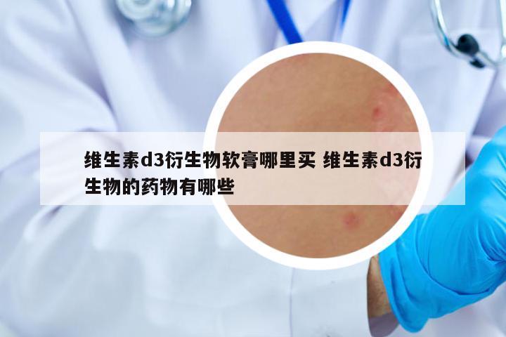 維生素d3衍生物軟膏哪里買 維生素d3衍生物的藥物有哪些
