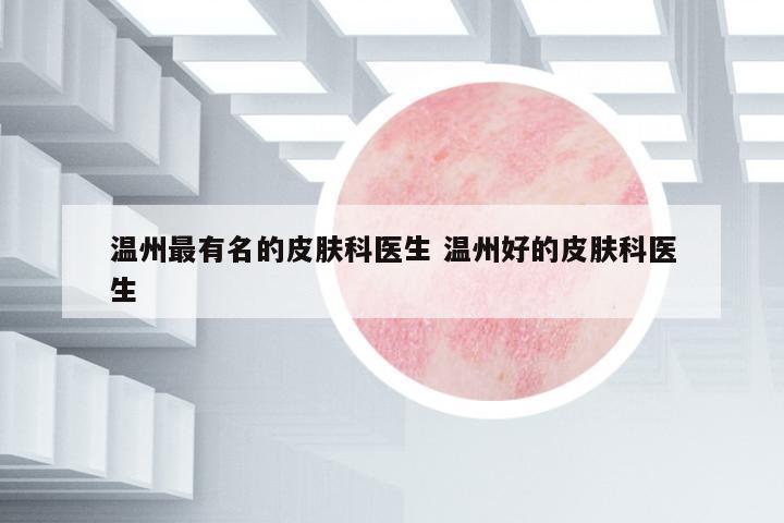 溫州最有名的皮膚科醫(yī)生 溫州好的皮膚科醫(yī)生