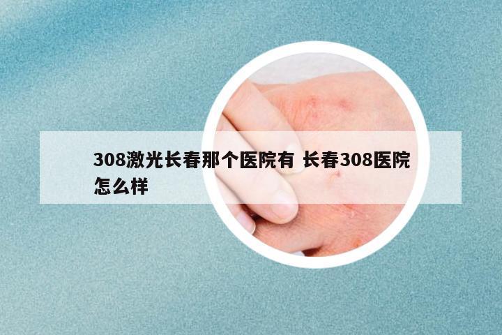 308激光長春那個醫(yī)院有 長春308醫(yī)院怎么樣