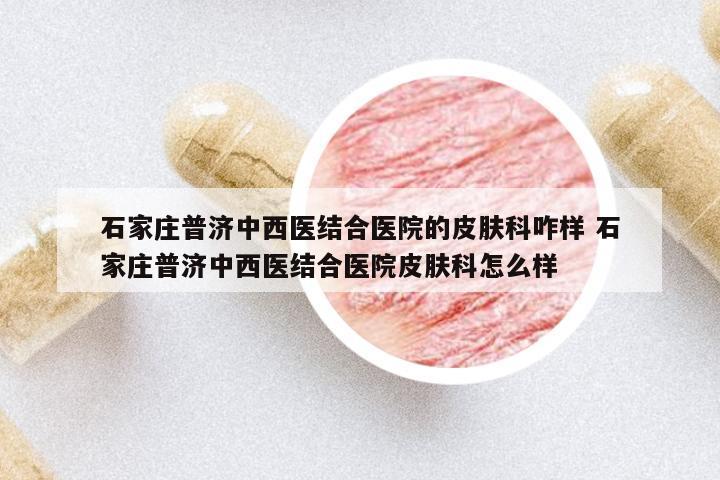 石家莊普濟中西醫(yī)結合醫(yī)院的皮膚科咋樣 石家莊普濟中西醫(yī)結合醫(yī)院皮膚科怎么樣