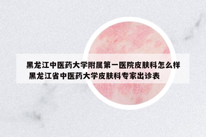 黑龍江中醫(yī)藥大學(xué)附屬第一醫(yī)院皮膚科怎么樣 黑龍江省中醫(yī)藥大學(xué)皮膚科專家出診表